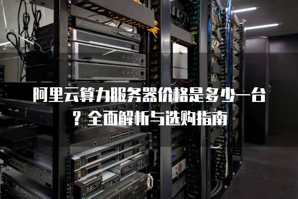 阿里云算力服务器价格是多少一台?全面解析与选购指南