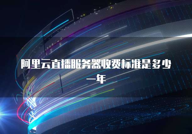 阿里云直播服务器收费标准是多少一年