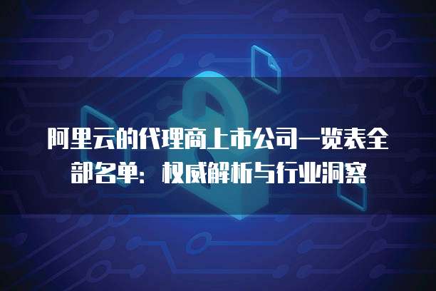 阿里云的代理商上市公司一览表全部名单：权威解析与行业洞察