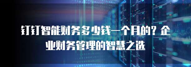 钉钉智能财务多少钱一个月的?企业财务管理的智慧之选