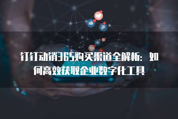 钉钉动销365购买渠道全解析:如何高效获取企业数字化工具