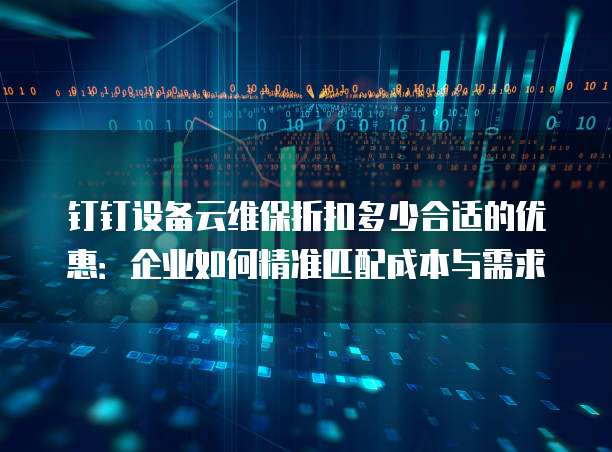 钉钉设备云维保折扣多少合适的优惠:企业如何精准匹配成本与需求