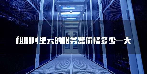 租用阿里云的服务器价格多少一天