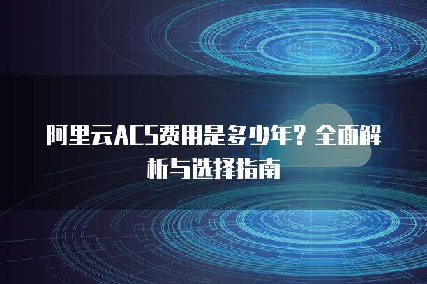 阿里云ACS费用是多少年?全面解析与选择指南