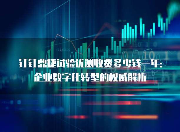 钉钉鼎捷试验优测收费多少钱一年:企业数字化转型的权威解析