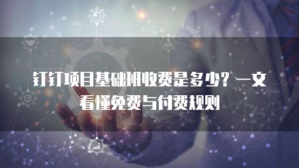 钉钉项目基础班收费是多少?一文看懂免费与付费规则