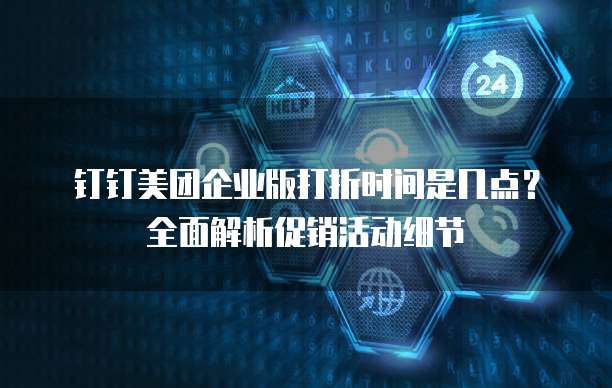 钉钉美团企业版打折时间是几点？全面解析促销活动细节