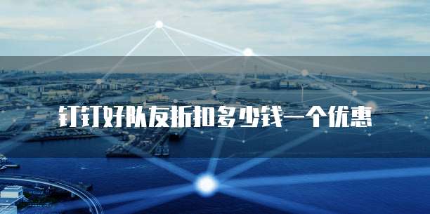 钉钉好队友折扣多少钱一个优惠
