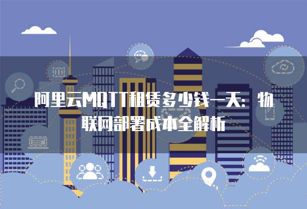 阿里云MQTT租赁多少钱一天：物联网部署成本全解析