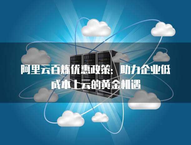 阿里云百炼优惠政策:助力企业低成本上云的黄金机遇