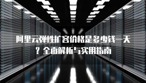 阿里云弹性扩容价格是多少钱一天?全面解析与实用指南