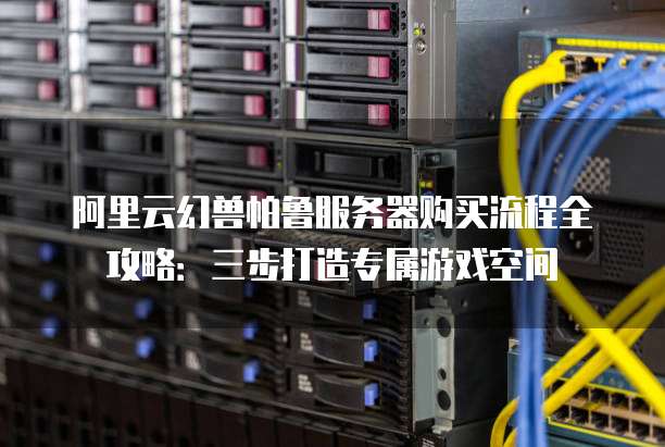 阿里云幻兽帕鲁服务器购买流程全攻略:三步打造专属游戏空间