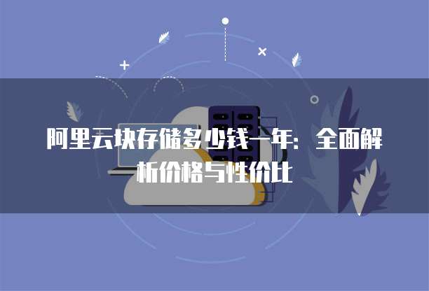 阿里云块存储多少钱一年:全面解析价格与性价比