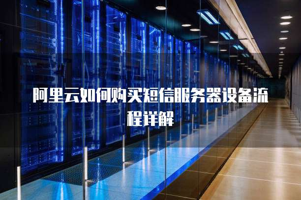 阿里云如何购买短信服务器设备流程详解