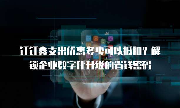 钉钉鑫支出优惠多少可以抵扣？解锁企业数字化升级的省钱密码