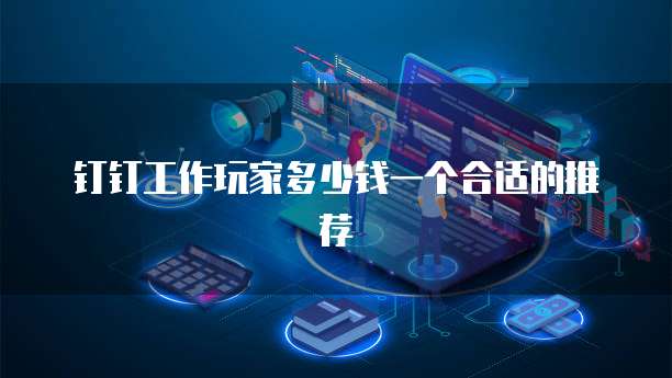 钉钉工作玩家多少钱一个合适的推荐