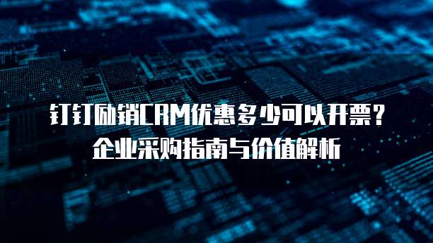 钉钉励销CRM优惠多少可以开票？企业采购指南与价值解析