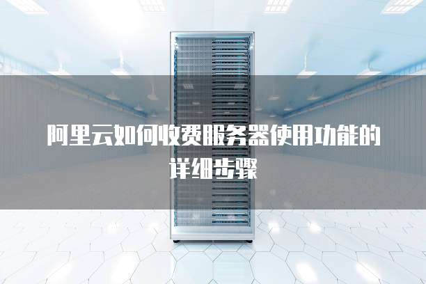 阿里云如何收费服务器使用功能的详细步骤
