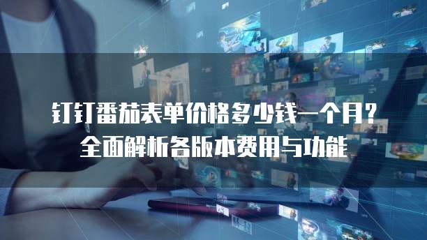 钉钉番茄表单价格多少钱一个月?全面解析各版本费用与功能