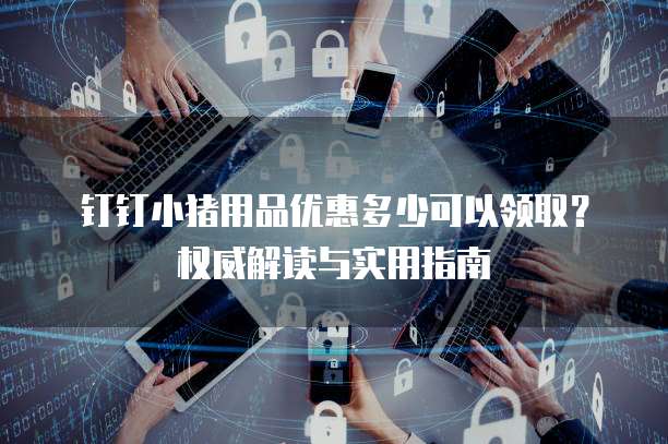 钉钉小猪用品优惠多少可以领取?权威解读与实用指南