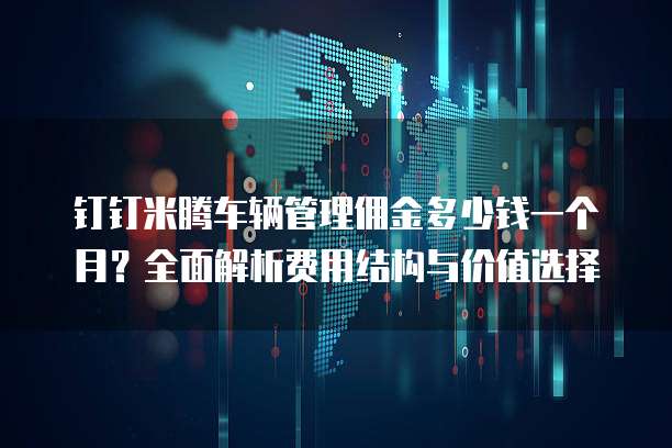 钉钉米腾车辆管理佣金多少钱一个月?全面解析费用结构与价值选择