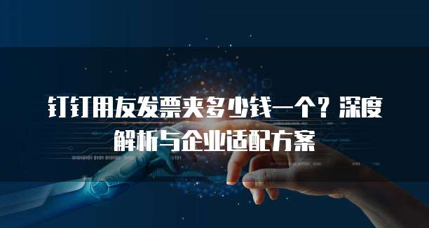 钉钉用友发票夹多少钱一个?深度解析与企业适配方案