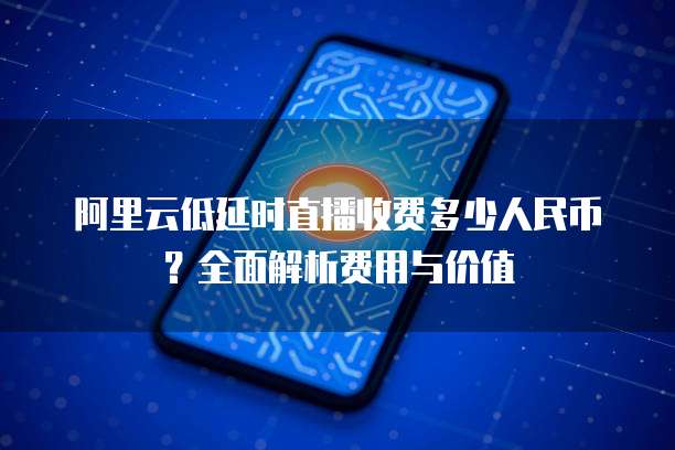 阿里云低延时直播收费多少人民币?全面解析费用与价值