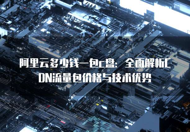 阿里云多少钱一包c盘:全面解析CDN流量包价格与技术优势