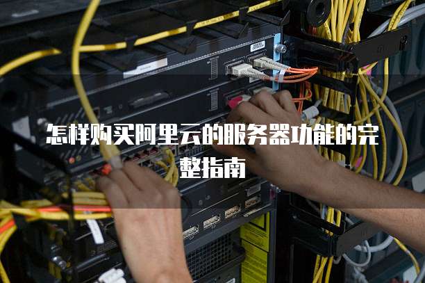 怎样购买阿里云的服务器功能的完整指南
