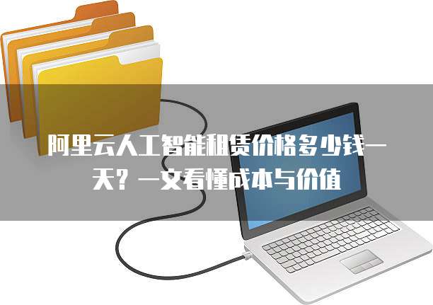 阿里云人工智能租赁价格多少钱一天?一文看懂成本与价值