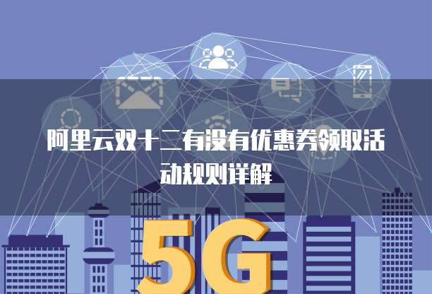 阿里云双十二有没有优惠券领取活动规则详解