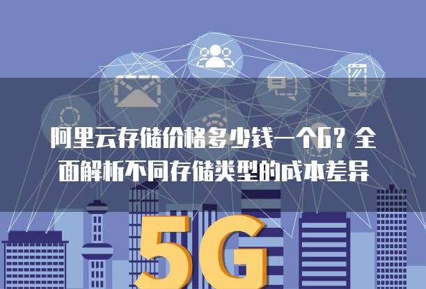 阿里云存储价格多少钱一个G?全面解析不同存储类型的成本差异