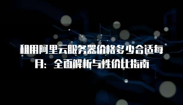 租用阿里云服务器价格多少合适每月:全面解析与性价比指南