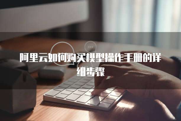 阿里云如何购买模型操作手册的详细步骤