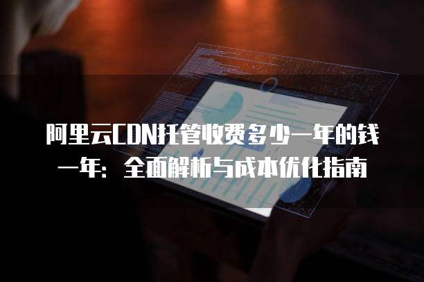 阿里云CDN托管收费多少一年的钱一年:全面解析与成本优化指南