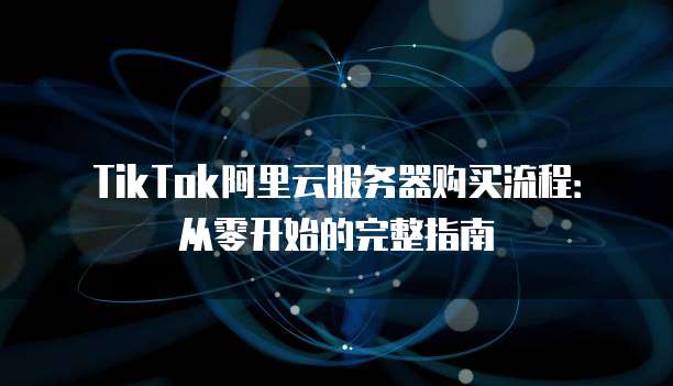TikTok阿里云服务器购买流程：从零开始的完整指南
