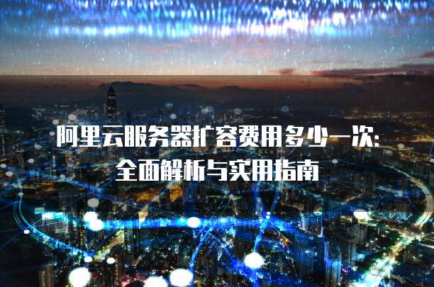 阿里云服务器扩容费用多少一次:全面解析与实用指南