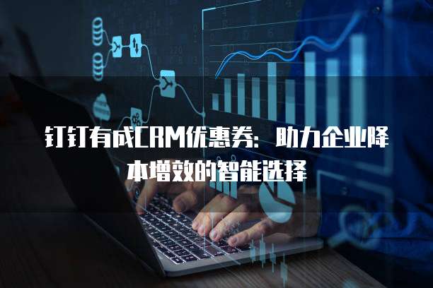 钉钉有成CRM优惠券:助力企业降本增效的智能选择