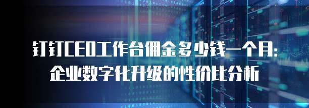 钉钉CEO工作台佣金多少钱一个月:企业数字化升级的性价比分析