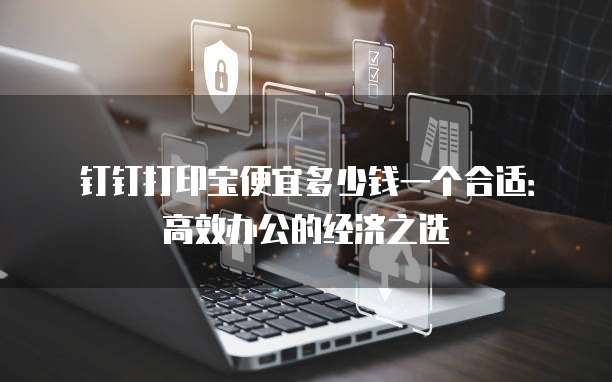 钉钉打印宝便宜多少钱一个合适:高效办公的经济之选