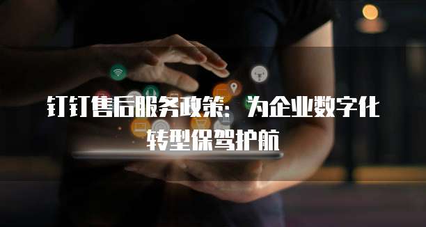 钉钉售后服务政策:为企业数字化转型保驾护航