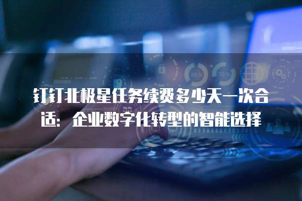 钉钉北极星任务续费多少天一次合适:企业数字化转型的智能选择