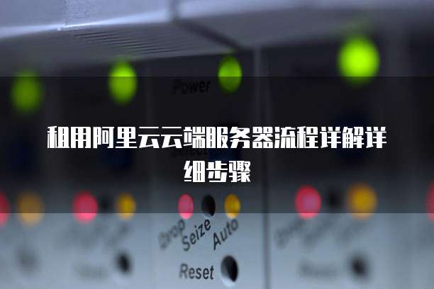 租用阿里云云端服务器流程详解详细步骤