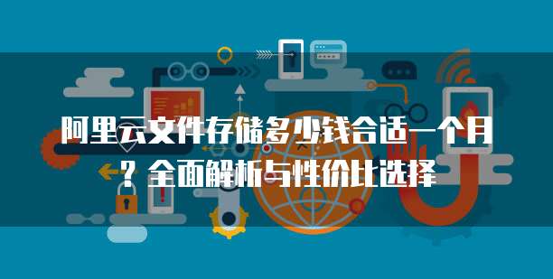 阿里云文件存储多少钱合适一个月?全面解析与性价比选择