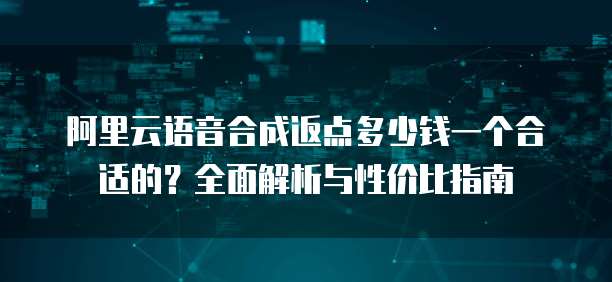 阿里云语音合成返点多少钱一个合适的?全面解析与性价比指南