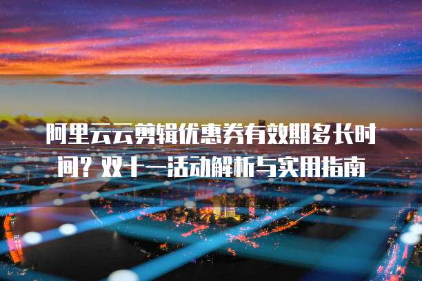阿里云云剪辑优惠券有效期多长时间？双十一活动解析与实用指南