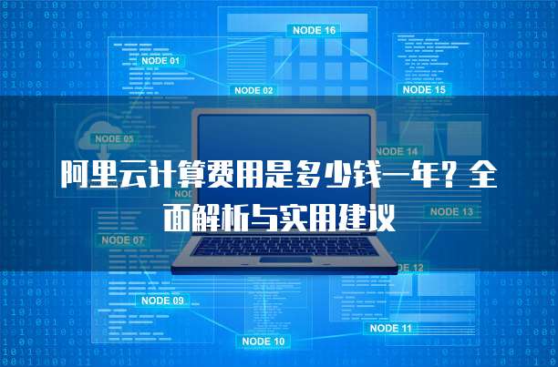 阿里云计算费用是多少钱一年?全面解析与实用建议