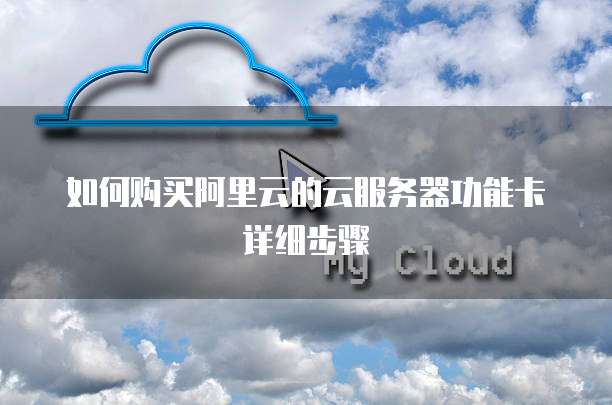 如何购买阿里云的云服务器功能卡详细步骤