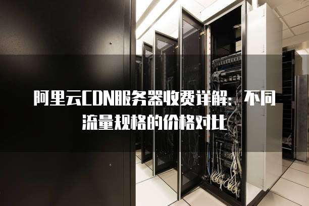 阿里云CDN服务器收费详解:不同流量规格的价格对比