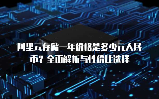 阿里云存储一年价格是多少元人民币?全面解析与性价比选择